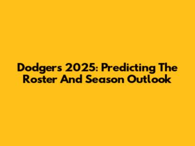 Dodgers 2025: Predicting The Roster And Season Outlook