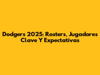 Dodgers 2025: Rosters, Jugadores Clave Y Expectativas