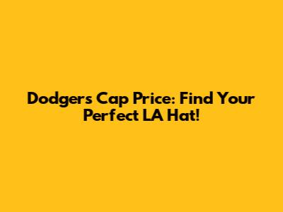 Dodgers Cap Price: Find Your Perfect LA Hat!
