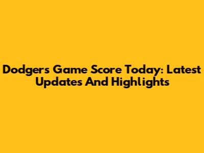 Dodgers Game Score Today: Latest Updates And Highlights