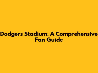 Dodgers Stadium: A Comprehensive Fan Guide