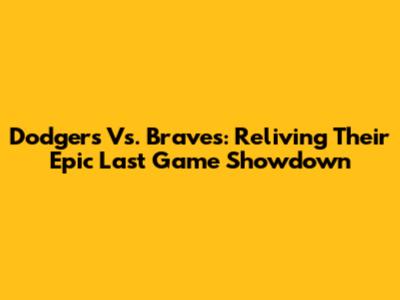 Dodgers Vs. Braves: Reliving Their Epic Last Game Showdown