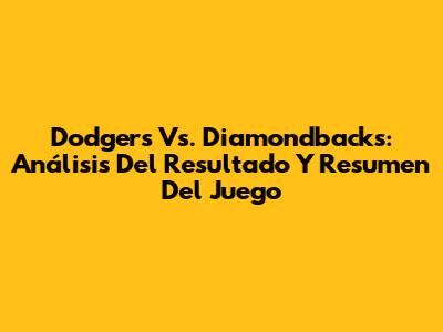 Dodgers Vs. Diamondbacks: Análisis Del Resultado Y Resumen Del Juego