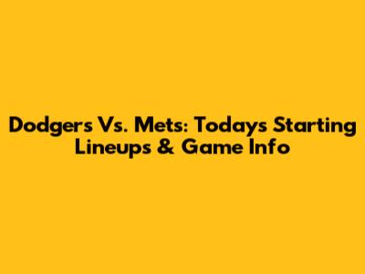 Dodgers Vs. Mets: Today's Starting Lineups & Game Info
