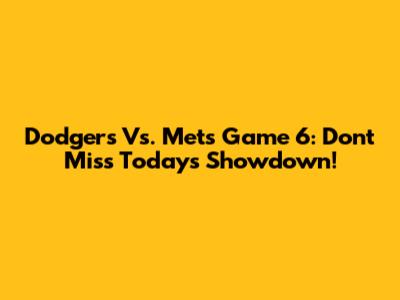 Dodgers Vs. Mets Game 6: Don't Miss Today's Showdown!