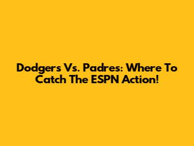 Dodgers Vs. Padres: Where To Catch The ESPN Action!