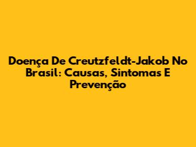 Doença De Creutzfeldt-Jakob No Brasil: Causas, Sintomas E Prevenção