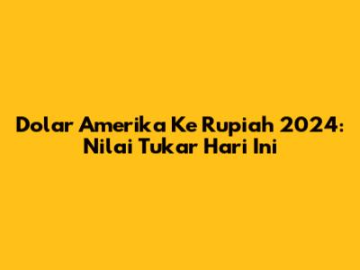 Dolar Amerika Ke Rupiah 2024: Nilai Tukar Hari Ini