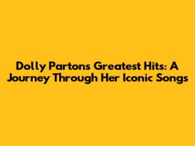 Dolly Parton's Greatest Hits: A Journey Through Her Iconic Songs