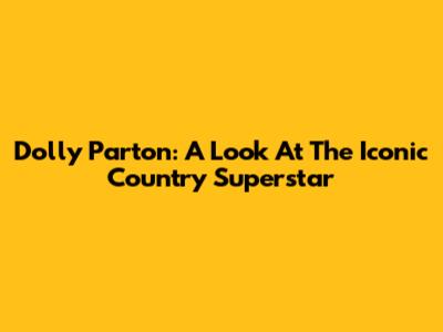 Dolly Parton: A Look At The Iconic Country Superstar