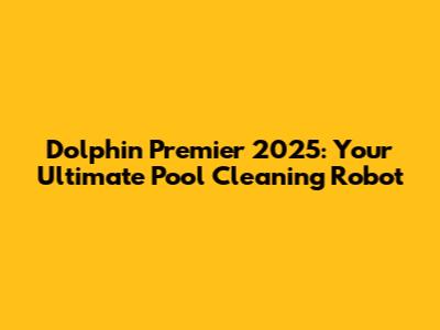 Dolphin Premier 2025: Your Ultimate Pool Cleaning Robot