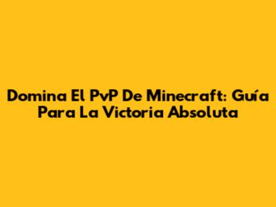 Domina El PvP De Minecraft: Guía Para La Victoria Absoluta