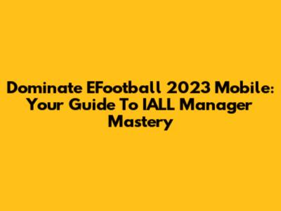Dominate EFootball 2023 Mobile: Your Guide To IALL Manager Mastery
