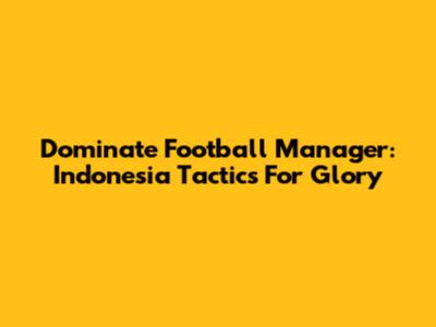 Dominate Football Manager: Indonesia Tactics For Glory