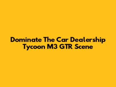 Dominate The Car Dealership Tycoon M3 GTR Scene