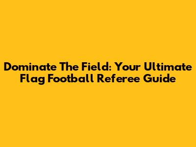 Dominate The Field: Your Ultimate Flag Football Referee Guide