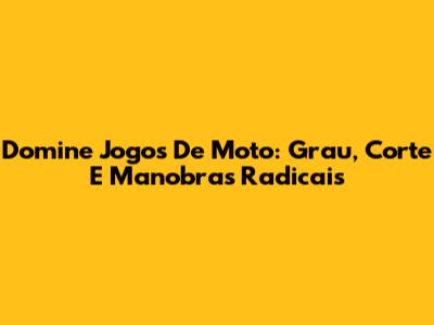 Domine Jogos De Moto: Grau, Corte E Manobras Radicais
