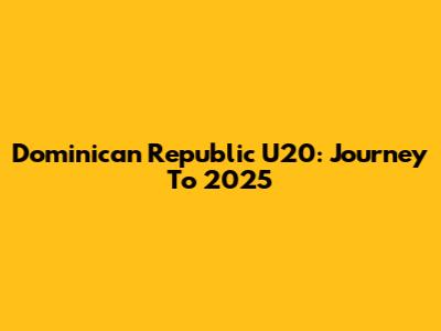 Dominican Republic U20: Journey To 2025