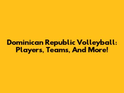 Dominican Republic Volleyball: Players, Teams, And More!