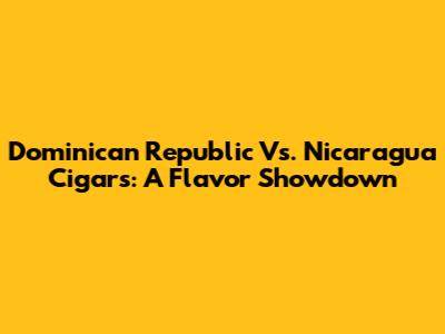 Dominican Republic Vs. Nicaragua Cigars: A Flavor Showdown