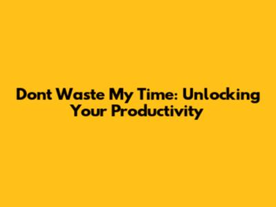 Don't Waste My Time: Unlocking Your Productivity