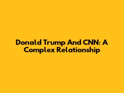 Donald Trump And CNN: A Complex Relationship
