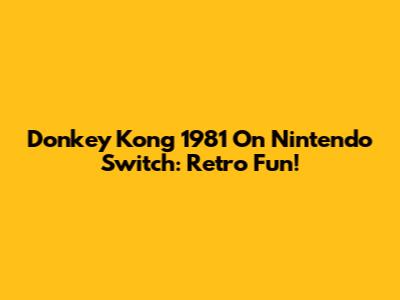 Donkey Kong 1981 On Nintendo Switch: Retro Fun!
