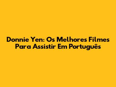 Donnie Yen: Os Melhores Filmes Para Assistir Em Português