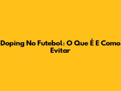 Doping No Futebol: O Que É E Como Evitar