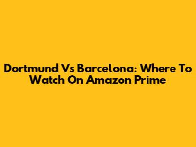Dortmund Vs Barcelona: Where To Watch On Amazon Prime