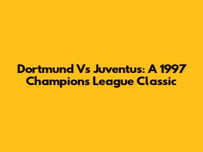Dortmund Vs Juventus: A 1997 Champions League Classic