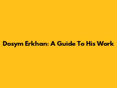 Dosym Erkhan: A Guide To His Work