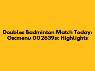 Doubles Badminton Match Today: Oscmenu 002639sc Highlights