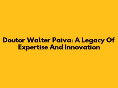 Doutor Walter Paiva: A Legacy Of Expertise And Innovation