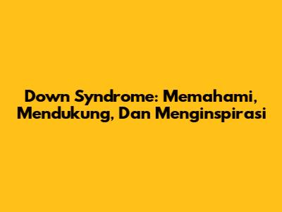 Down Syndrome: Memahami, Mendukung, Dan Menginspirasi