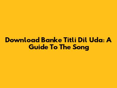 Download 'Banke Titli Dil Uda': A Guide To The Song