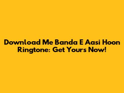 Download 'Me Banda E Aasi Hoon' Ringtone: Get Yours Now!
