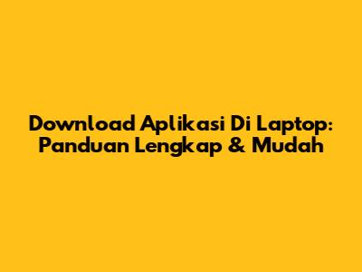 Download Aplikasi Di Laptop: Panduan Lengkap & Mudah