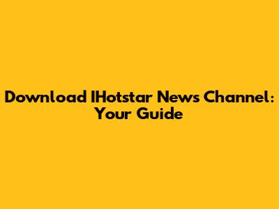 Download IHotstar News Channel: Your Guide