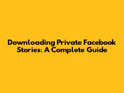 Downloading Private Facebook Stories: A Complete Guide