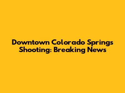 Downtown Colorado Springs Shooting: Breaking News