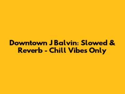 Downtown J Balvin: Slowed & Reverb - Chill Vibes Only