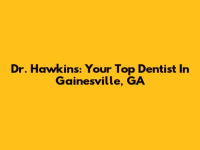 Dr. Hawkins: Your Top Dentist In Gainesville, GA