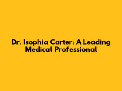 Dr. Isophia Carter: A Leading Medical Professional