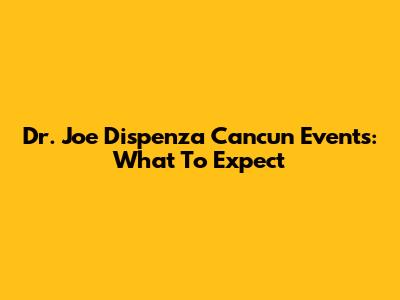 Dr. Joe Dispenza Cancun Events: What To Expect