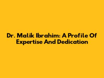 Dr. Malik Ibrahim: A Profile Of Expertise And Dedication