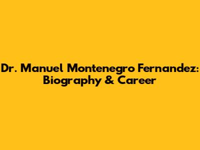 Dr. Manuel Montenegro Fernandez: Biography & Career