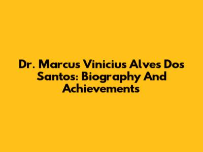 Dr. Marcus Vinicius Alves Dos Santos: Biography And Achievements