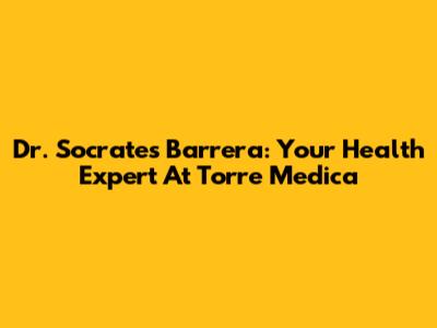 Dr. Socrates Barrera: Your Health Expert At Torre Medica