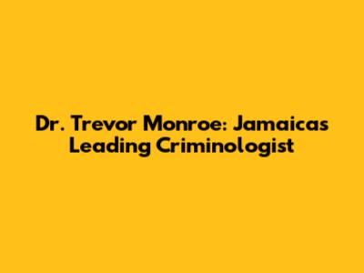 Dr. Trevor Monroe: Jamaica's Leading Criminologist